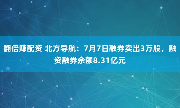 翻倍赚配资 北方导航：7月7日融券卖出3万股，融资融券余额8.31亿元