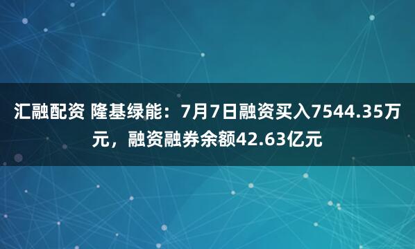 汇融配资 隆基绿能：7月7日融资买入7544.35万元，融资融券余额42.63亿元