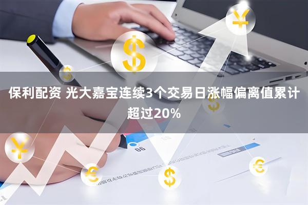保利配资 光大嘉宝连续3个交易日涨幅偏离值累计超过20%