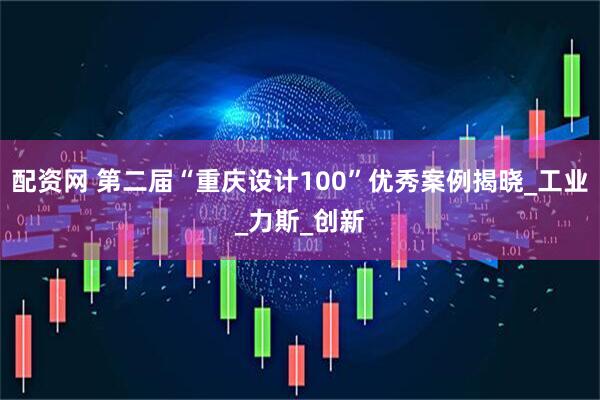 配资网 第二届“重庆设计100”优秀案例揭晓_工业_力斯_创新