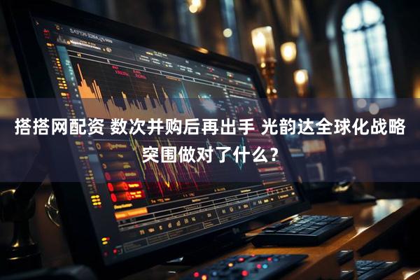 搭搭网配资 数次并购后再出手 光韵达全球化战略突围做对了什么？