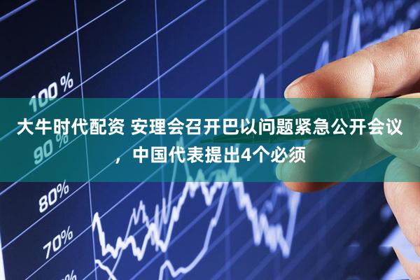 大牛时代配资 安理会召开巴以问题紧急公开会议，中国代表提出4个必须
