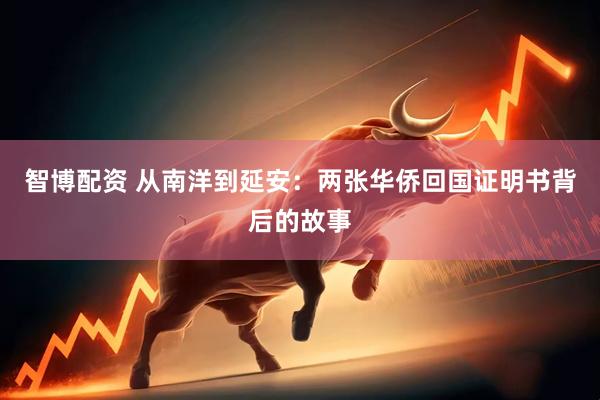 智博配资 从南洋到延安：两张华侨回国证明书背后的故事