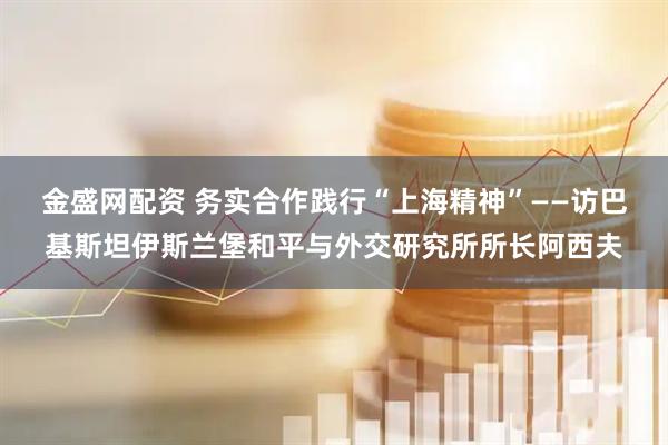 金盛网配资 务实合作践行“上海精神”——访巴基斯坦伊斯兰堡和平与外交研究所所长阿西夫