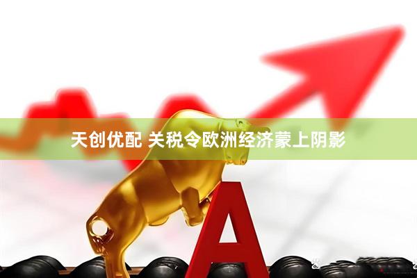 天创优配 关税令欧洲经济蒙上阴影