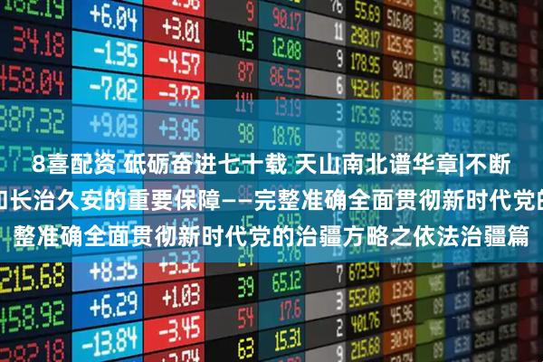 8喜配资 砥砺奋进七十载 天山南北谱华章|不断夯实实现新疆社会稳定和长治久安的重要保障——完整准确全面贯彻新时代党的治疆方略之依法治疆篇