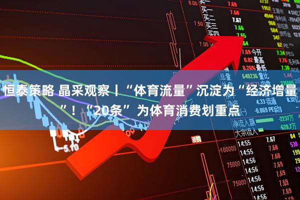恒泰策略 晶采观察丨“体育流量”沉淀为“经济增量”！“20条” 为体育消费划重点