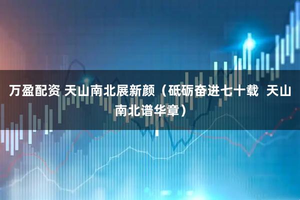 万盈配资 天山南北展新颜（砥砺奋进七十载  天山南北谱华章）