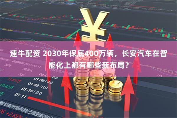 速牛配资 2030年保底400万辆，长安汽车在智能化上都有哪些新布局？