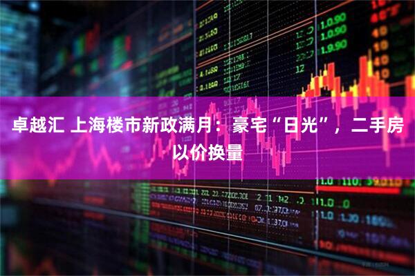 卓越汇 上海楼市新政满月：豪宅“日光”，二手房以价换量