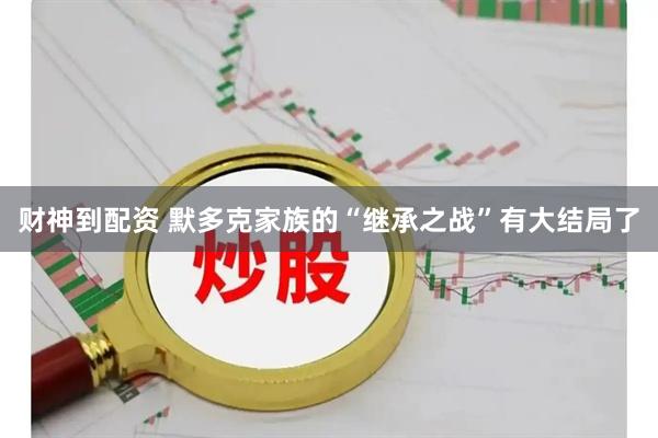 财神到配资 默多克家族的“继承之战”有大结局了