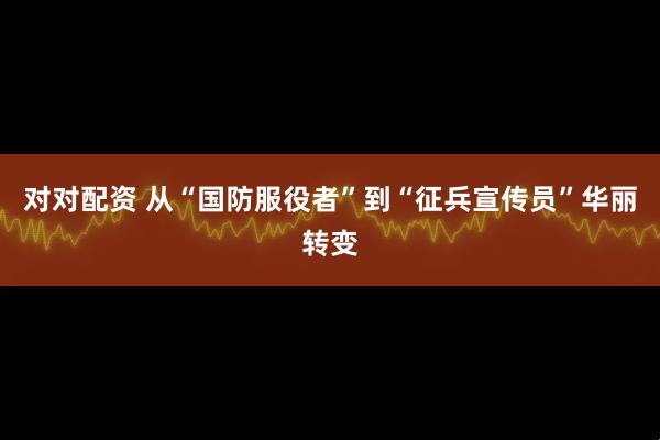 对对配资 从“国防服役者”到“征兵宣传员”华丽转变