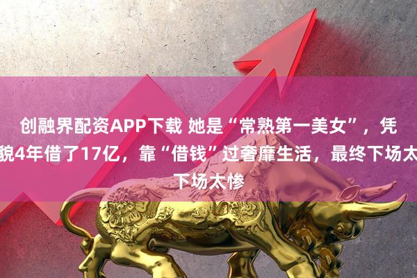 创融界配资APP下载 她是“常熟第一美女”，凭美貌4年借了17亿，靠“借钱”过奢靡生活，最终下场太惨