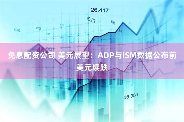 免息配资公司 美元展望：ADP与ISM数据公布前美元续跌