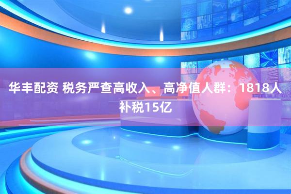 华丰配资 税务严查高收入、高净值人群：1818人补税15亿
