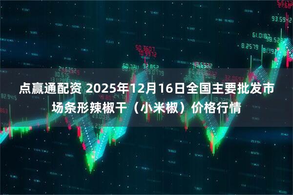 点赢通配资 2025年12月16日全国主要批发市场条形辣椒干（小米椒）价格行情