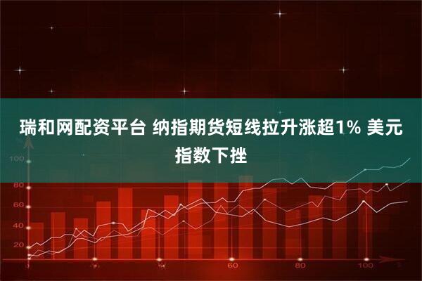 瑞和网配资平台 纳指期货短线拉升涨超1% 美元指数下挫
