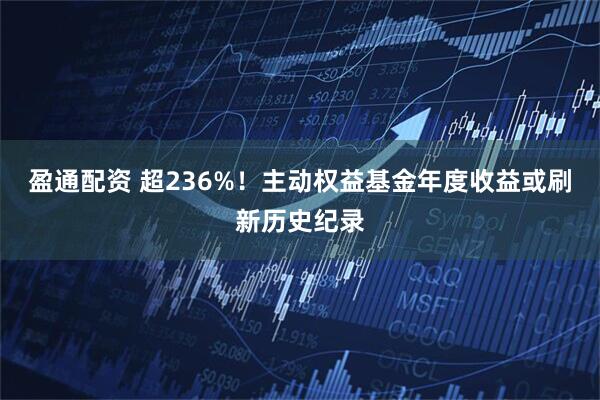 盈通配资 超236%！主动权益基金年度收益或刷新历史纪录