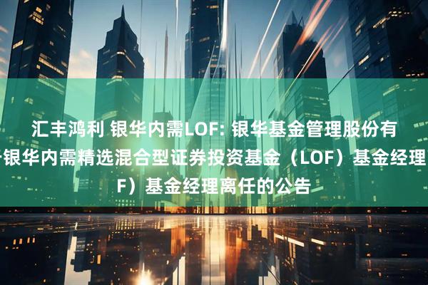 汇丰鸿利 银华内需LOF: 银华基金管理股份有限公司关于银华内需精选混合型证券投资基金（LOF）基金经理离任的公告