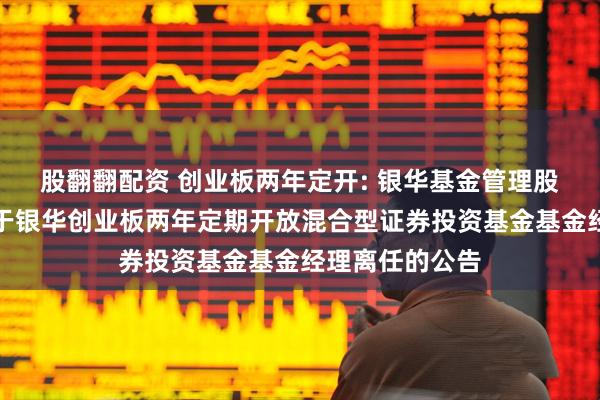 股翻翻配资 创业板两年定开: 银华基金管理股份有限公司关于银华创业板两年定期开放混合型证券投资基金基金经理离任的公告