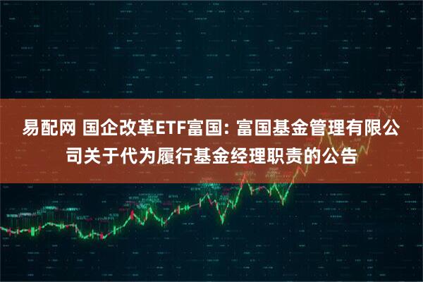 易配网 国企改革ETF富国: 富国基金管理有限公司关于代为履行基金经理职责的公告
