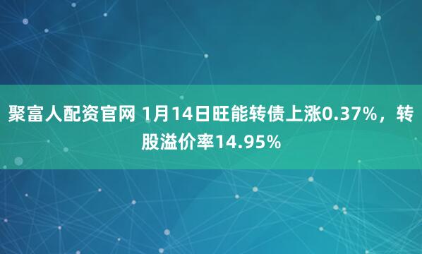 聚富人配资官网 1月14日旺能转债上涨0.37%，转股溢价率14.95%