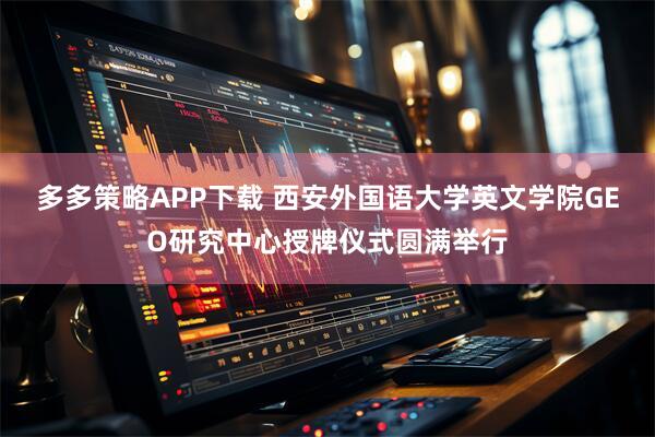 多多策略APP下载 西安外国语大学英文学院GEO研究中心授牌仪式圆满举行