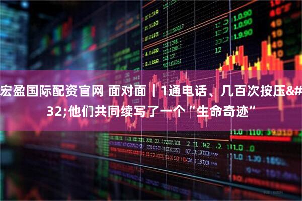 宏盈国际配资官网 面对面｜1通电话、几百次按压 他们共同续写了一个“生命奇迹”