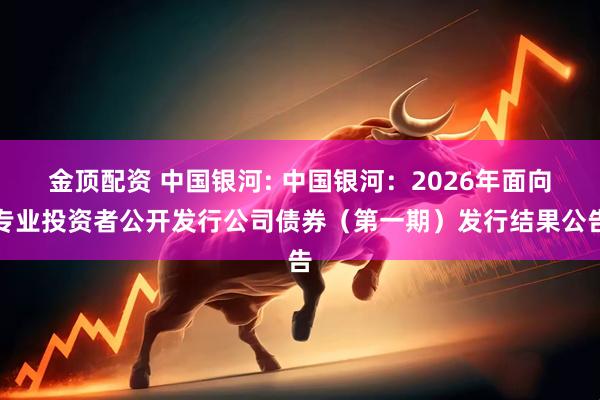 金顶配资 中国银河: 中国银河：2026年面向专业投资者公开发行公司债券（第一期）发行结果公告