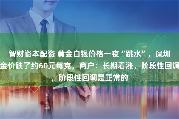 智财资本配资 黄金白银价格一夜“跳水”，深圳水贝市场金价跌了约60元每克，商户：长期看涨，阶段性回调是正常的