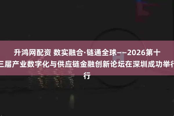 升鸿网配资 数实融合·链通全球——2026第十三届产业数字化与供应链金融创新论坛在深圳成功举行
