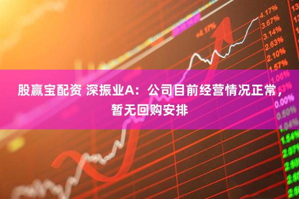 股赢宝配资 深振业A：公司目前经营情况正常，暂无回购安排