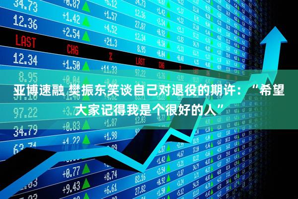 亚博速融 樊振东笑谈自己对退役的期许：“希望大家记得我是个很好的人”