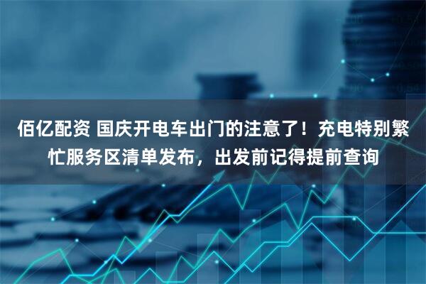 佰亿配资 国庆开电车出门的注意了！充电特别繁忙服务区清单发布，出发前记得提前查询