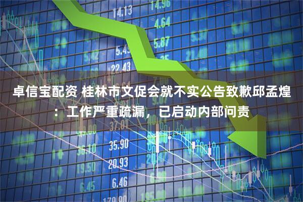 卓信宝配资 桂林市文促会就不实公告致歉邱孟煌：工作严重疏漏，已启动内部问责